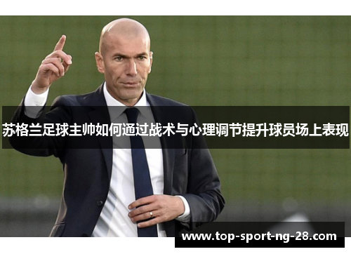 苏格兰足球主帅如何通过战术与心理调节提升球员场上表现 苏格兰足球主帅如何通过战术与心理调节提升球员场上表现
