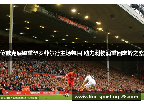 范戴克展望重塑安菲尔德主场氛围 助力利物浦重回巅峰之路 范戴克展望重塑安菲尔德主场氛围 助力利物浦重回巅峰之路