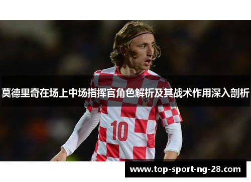 莫德里奇在场上中场指挥官角色解析及其战术作用深入剖析 莫德里奇在场上中场指挥官角色解析及其战术作用深入剖析