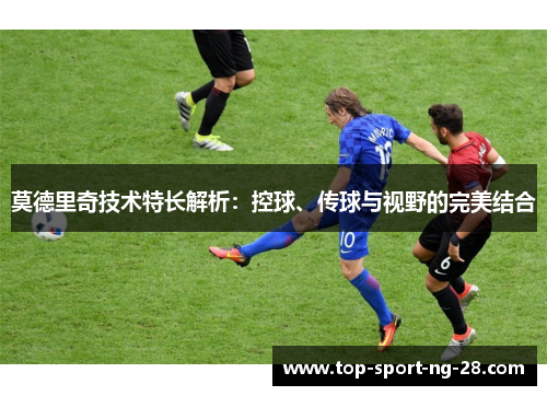 莫德里奇技术特长解析:控球、传球与视野的完美结合 莫德里奇技术特长解析:控球、传球与视野的完美结合