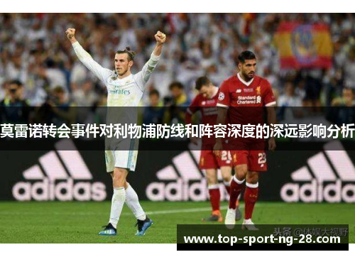 莫雷诺转会事件对利物浦防线和阵容深度的深远影响分析 莫雷诺转会事件对利物浦防线和阵容深度的深远影响分析
