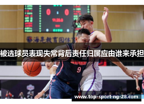 被选球员表现失常背后责任归属应由谁来承担 被选球员表现失常背后责任归属应由谁来承担