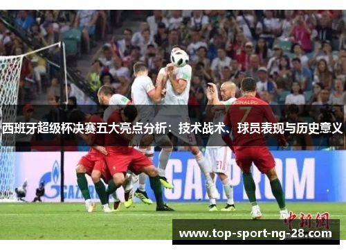 西班牙超级杯决赛五大亮点分析:技术战术、球员表现与历史意义 西班牙超级杯决赛五大亮点分析:技术战术、球员表现与历史意义