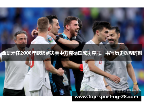 西班牙在2008年欧锦赛决赛中力克德国成功夺冠,书写历史辉煌时刻 西班牙在2008年欧锦赛决赛中力克德国成功夺冠,书写历史辉煌时刻