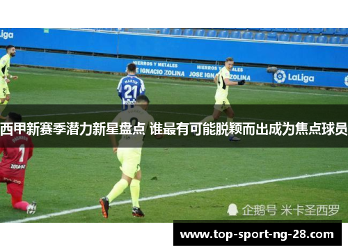 西甲新赛季潜力新星盘点 谁最有可能脱颖而出成为焦点球员 西甲新赛季潜力新星盘点 谁最有可能脱颖而出成为焦点球员