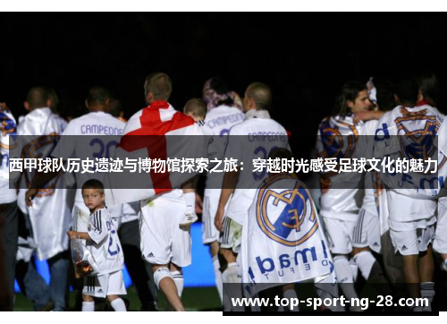 西甲球队历史遗迹与博物馆探索之旅:穿越时光感受足球文化的魅力 西甲球队历史遗迹与博物馆探索之旅:穿越时光感受足球文化的魅力