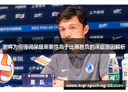 谢晖为何强调保级重要性高于比赛胜负的深层原因解析 谢晖为何强调保级重要性高于比赛胜负的深层原因解析