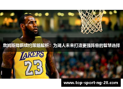 詹姆斯降薪续约策略解析:为湖人未来打造更强阵容的智慧选择 詹姆斯降薪续约策略解析:为湖人未来打造更强阵容的智慧选择