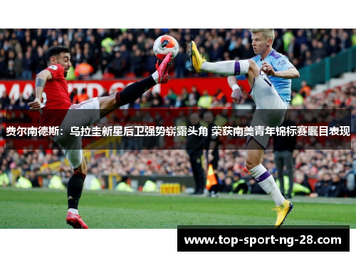 费尔南德斯:乌拉圭新星后卫强势崭露头角 荣获南美青年锦标赛瞩目表现 费尔南德斯:乌拉圭新星后卫强势崭露头角 荣获南美青年锦标赛瞩目表现