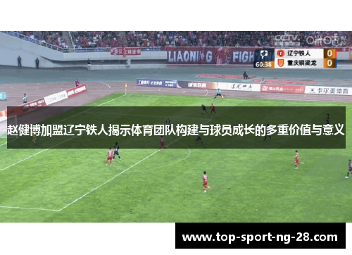 赵健博加盟辽宁铁人揭示体育团队构建与球员成长的多重价值与意义 赵健博加盟辽宁铁人揭示体育团队构建与球员成长的多重价值与意义