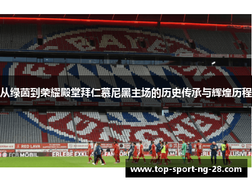 从绿茵到荣耀殿堂拜仁慕尼黑主场的历史传承与辉煌历程 从绿茵到荣耀殿堂拜仁慕尼黑主场的历史传承与辉煌历程