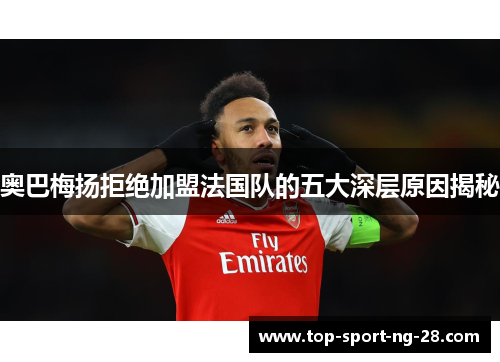 奥巴梅扬拒绝加盟法国队的五大深层原因揭秘 奥巴梅扬拒绝加盟法国队的五大深层原因揭秘