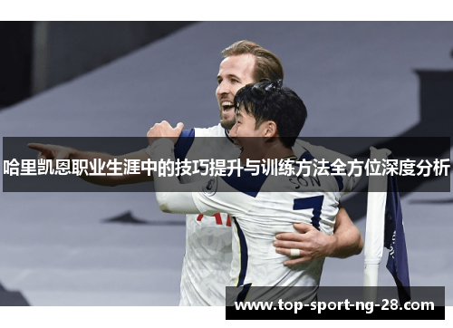 哈里凯恩职业生涯中的技巧提升与训练方法全方位深度分析 哈里凯恩职业生涯中的技巧提升与训练方法全方位深度分析