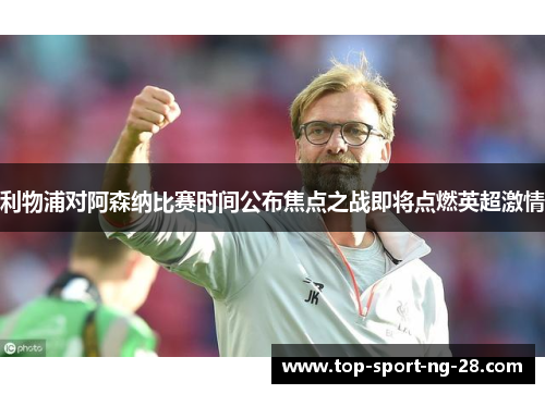 利物浦对阿森纳比赛时间公布焦点之战即将点燃英超激情 利物浦对阿森纳比赛时间公布焦点之战即将点燃英超激情