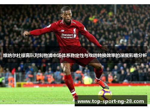 维纳尔杜穆离队对利物浦中场体系稳定性与攻防转换效率的深度影响分析 维纳尔杜穆离队对利物浦中场体系稳定性与攻防转换效率的深度影响分析