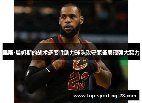 里斯·詹姆斯的战术多变性助力球队攻守兼备展现强大实力 里斯·詹姆斯的战术多变性助力球队攻守兼备展现强大实力