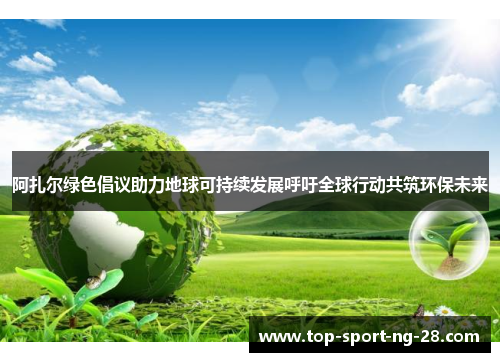 阿扎尔绿色倡议助力地球可持续发展呼吁全球行动共筑环保未来