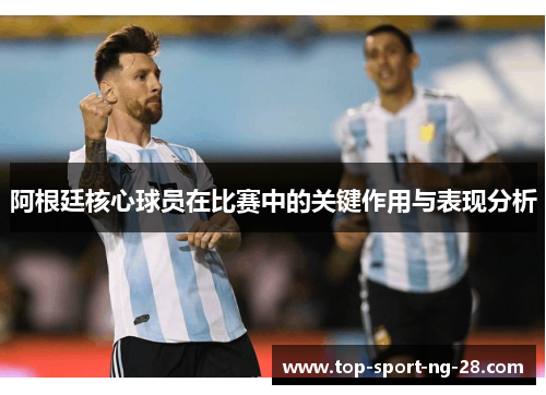 阿根廷核心球员在比赛中的关键作用与表现分析