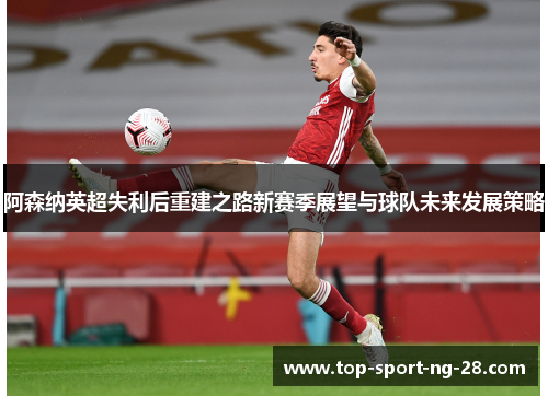 阿森纳英超失利后重建之路新赛季展望与球队未来发展策略 阿森纳英超失利后重建之路新赛季展望与球队未来发展策略