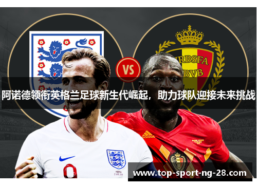 阿诺德领衔英格兰足球新生代崛起,助力球队迎接未来挑战 阿诺德领衔英格兰足球新生代崛起,助力球队迎接未来挑战