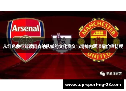 从红色象征解读阿森纳队徽的文化意义与精神内涵深层价值特质 从红色象征解读阿森纳队徽的文化意义与精神内涵深层价值特质