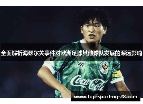全面解析海瑟尔关事件对欧洲足球其他球队发展的深远影响 全面解析海瑟尔关事件对欧洲足球其他球队发展的深远影响