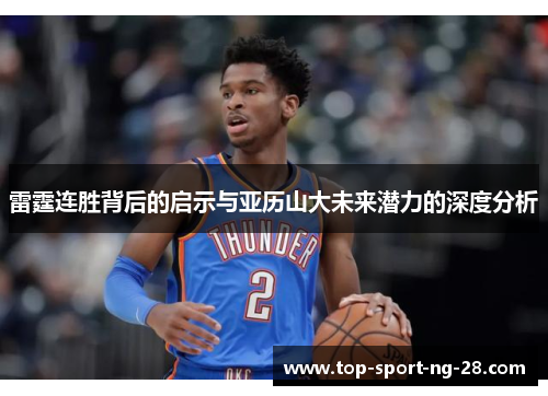 雷霆连胜背后的启示与亚历山大未来潜力的深度分析 雷霆连胜背后的启示与亚历山大未来潜力的深度分析