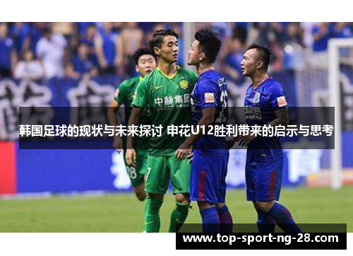 韩国足球的现状与未来探讨 申花U12胜利带来的启示与思考 韩国足球的现状与未来探讨 申花U12胜利带来的启示与思考