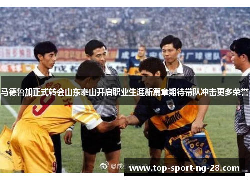 马德鲁加正式转会山东泰山开启职业生涯新篇章期待带队冲击更多荣誉 马德鲁加正式转会山东泰山开启职业生涯新篇章期待带队冲击更多荣誉