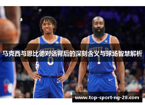 马克西与恩比德对话背后的深刻含义与球场智慧解析 马克西与恩比德对话背后的深刻含义与球场智慧解析