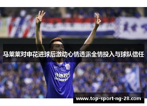 马莱莱对申花进球后激动心情透露全情投入与球队信任