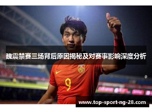 魏震禁赛三场背后原因揭秘及对赛事影响深度分析