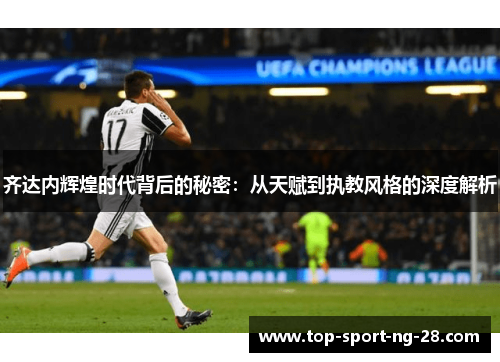 齐达内辉煌时代背后的秘密：从天赋到执教风格的深度解析