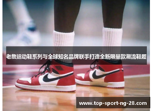 老詹运动鞋系列与全球知名品牌联手打造全新限量款潮流鞋履