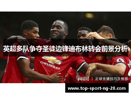 英超多队争夺圣徒边锋迪布林转会前景分析