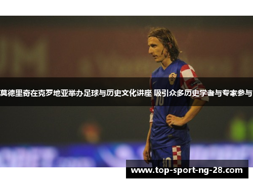 莫德里奇在克罗地亚举办足球与历史文化讲座 吸引众多历史学者与专家参与