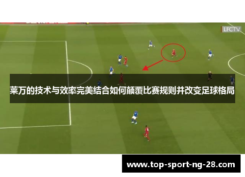莱万的技术与效率完美结合如何颠覆比赛规则并改变足球格局