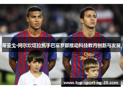 蒂亚戈·阿尔坎塔拉携手巴塞罗那推动科技教育创新与发展