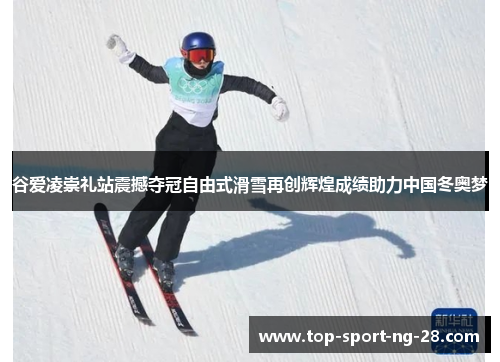 谷爱凌崇礼站震撼夺冠自由式滑雪再创辉煌成绩助力中国冬奥梦