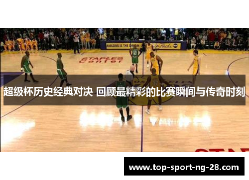 超级杯历史经典对决 回顾最精彩的比赛瞬间与传奇时刻
