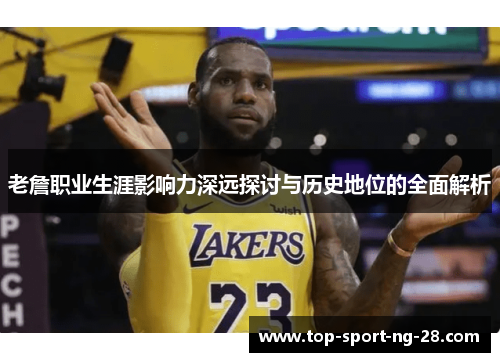 老詹职业生涯影响力深远探讨与历史地位的全面解析