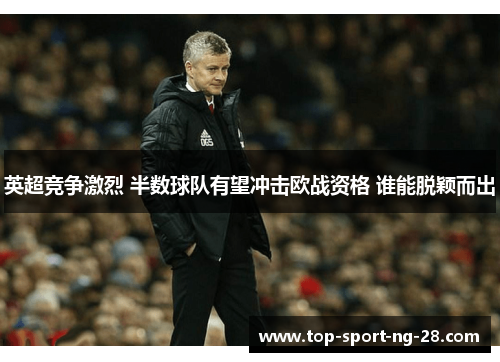 英超竞争激烈 半数球队有望冲击欧战资格 谁能脱颖而出