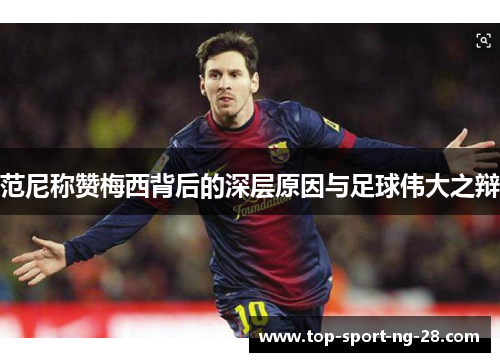 范尼称赞梅西背后的深层原因与足球伟大之辩 范尼称赞梅西背后的深层原因与足球伟大之辩
