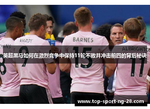 英超黑马如何在激烈竞争中保持11轮不败并冲击前四的背后秘诀