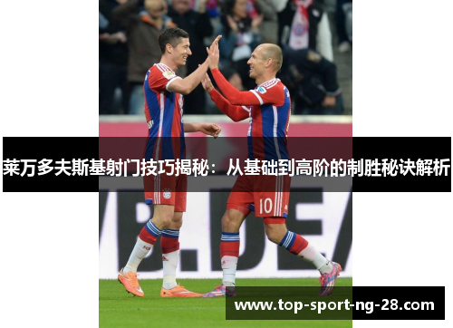 莱万多夫斯基射门技巧揭秘：从基础到高阶的制胜秘诀解析