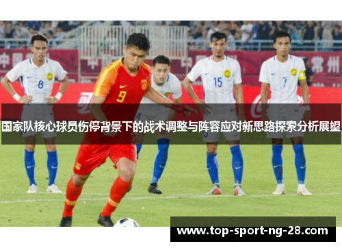 国家队核心球员伤停背景下的战术调整与阵容应对新思路探索分析展望 国家队核心球员伤停背景下的战术调整与阵容应对新思路探索分析展望
