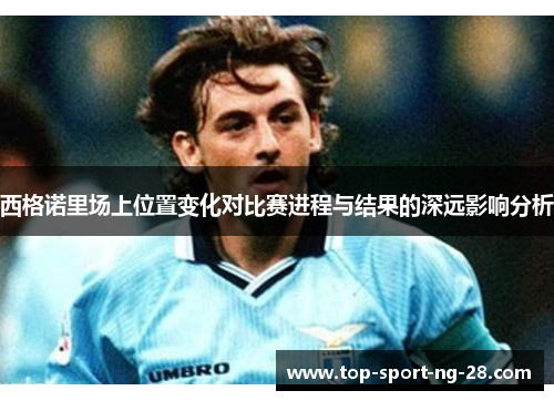 西格诺里场上位置变化对比赛进程与结果的深远影响分析