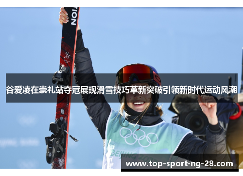 谷爱凌在崇礼站夺冠展现滑雪技巧革新突破引领新时代运动风潮