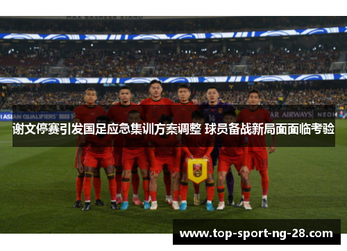 谢文停赛引发国足应急集训方案调整 球员备战新局面面临考验 谢文停赛引发国足应急集训方案调整 球员备战新局面面临考验