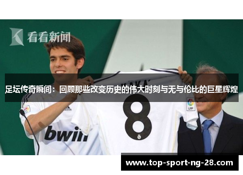 足坛传奇瞬间:回顾那些改变历史的伟大时刻与无与伦比的巨星辉煌 足坛传奇瞬间:回顾那些改变历史的伟大时刻与无与伦比的巨星辉煌